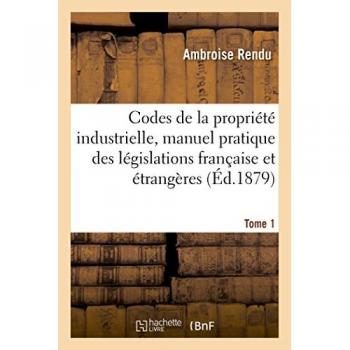 Codes de la propriété industrielle, manuel pratique des législations française et étrangères Tome 1