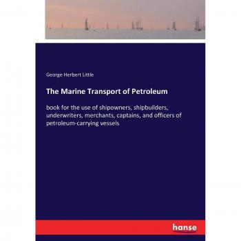 The Marine Transport of Petroleum: book for the use of shipowners, shipbuilders, underwriters, merchants, captains, and officers of petroleum-carrying vessels