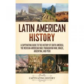 Latin American History: A Captivating Guide to the History of South America, the Mexican-American War, Paraguayan War, Brazil, Argentina, and Peru