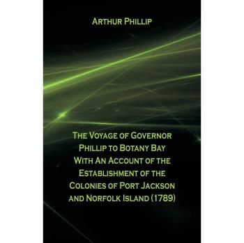 The Voyage Of Governor Phillip To Botany Bay With An Account Of The Establishment Of The Colonies Of Port Jackson And Norfolk Island
