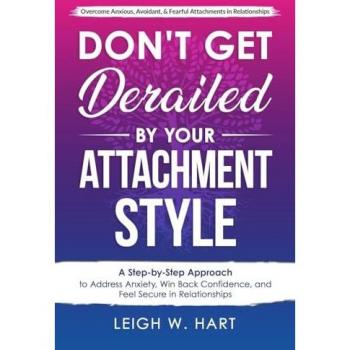 Don't Get Derailed By Your Attachment Style: A Step-by-Step Approach to Address Anxiety, Win Back Confidence, and Feel Secure in Relationships