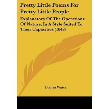 Pretty Little Poems For Pretty Little People: Explanatory Of The Operations Of Nature, In A Style Suited To Their Capacities (1849)