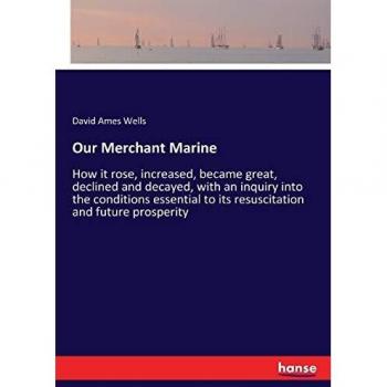 Our Merchant Marine: How it rose, increased, became great, declined and decayed, with an inquiry into the conditions essential to its resuscitation and future prosperity