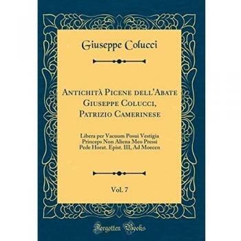 Antichità Picene dell'Abate Giuseppe Colucci, Patrizio Camerinese, Vol. 7: Libera per Vacuum Posui Vestigia Princeps Non Aliena Meo Pressi Pede Horat. Epist. III, Ad Moecen