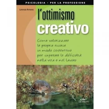 L' ottimismo creativo. Come valorizzare le proprie risorse in modo costruttivo per superare le difficoltà nella vita e nel lavoro