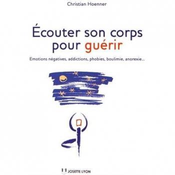 Ecouter Son Corps Pour Guérir : Emotions Négatives, Addictions, Phobies, Boulimie, Anorexie...