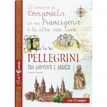 Le vie dei pellegrini tra conventi e abbazie. Il cammino di Compostela, la via Francigena e le altre mete sante