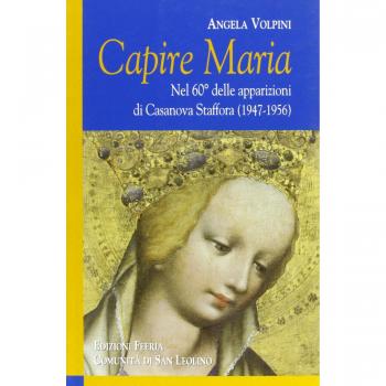 Capire Maria. Nel 60° anniversario delle apparizioni di Casanova Staffora (1947-1956)