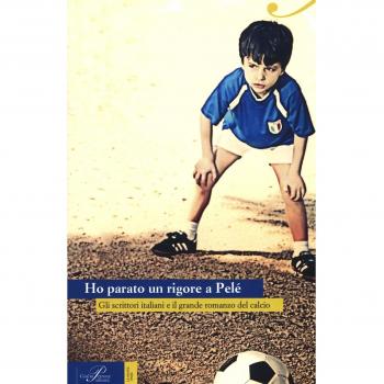 Ho parato un rigore a Pelé. Gli scrittori italiani e il grande romanzo del calcio