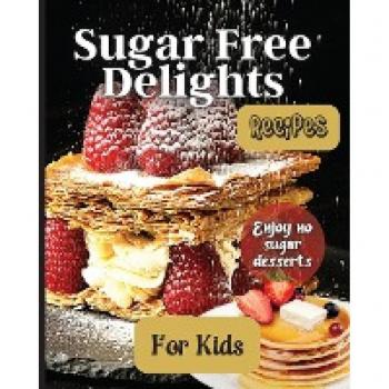 Sugar Free Delights For Kids: A Kid-Friendly Sugar-Free Recipe Book