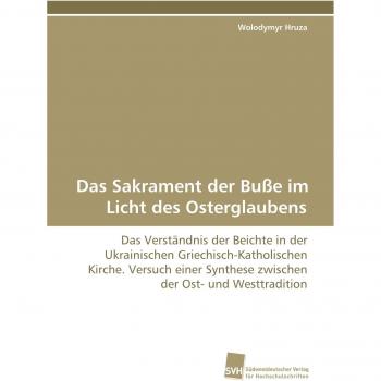 Das Sakrament der Buße im Licht des Osterglaubens: Das Verständnis der Beichte in der Ukrainischen Griechisch-Katholischen Kirche. Versuch einer Synthese zwischen der Ost