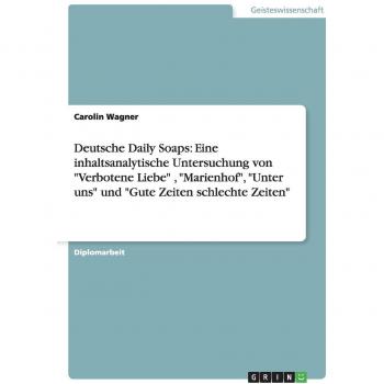 Deutsche Daily Soaps: Eine inhaltsanalytische Untersuchung von Verbotene Liebe , Marienhof, Unter uns und Gute Zeiten schlechte Zeiten