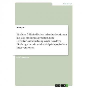 Einfluss frühkindlicher Inlandsadoptionen auf das Bindungsverhalten. Eine Literaturuntersuchung nach Bowlbys Bindungstheorie und sozialpädagogischen Interventionen