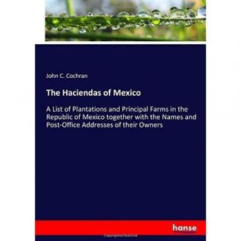 The Haciendas of Mexico: A List of Plantations and Principal Farms in the Republic of Mexico together with the Names and Post-Office Addresses of their Owners
