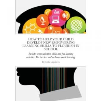 Aguilera, Mike: HOW TO HELP YOUR CHILD DEVELOP NEW EMPOWERING LEARNING SKILLS TO FLOURISH IN SCHOOL
