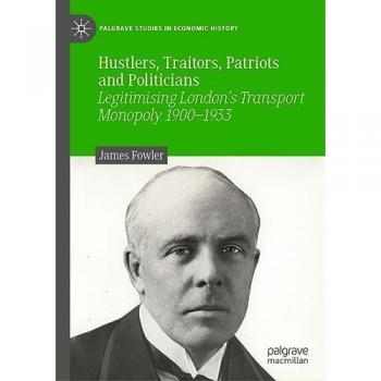 Hustlers, Traitors, Patriots and Politicians: Legitimising London’s Transport Monopoly 1900–1933 (Palgrave Studies in Economic History)