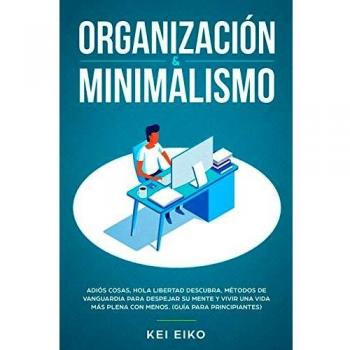 ORGANIZACIÓN & MINIMALISMO: Adiós A Las Cosas, Hola Libertad: Descubra Métodos De Vanguardia Para Despejar Su Mente Y Vivir Una Vida Más Plena Con Menos (Guía Para Principiantes)