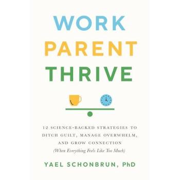 Work, Parent, Thrive: 12 Science-Backed Strategies to Ditch Guilt, Manage Overwhelm, and Grow Connection (When Everything Feels Like Too Much)