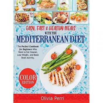 Easy, Fast, and Healthy Meals With the Mediterranean Diet: The Perfect Cookbook for Beginners Who Want to Eat Cleaner, Lose Weight, and Boost Brain Activity