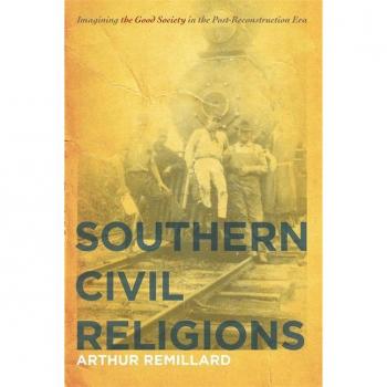 Southern Civil Religions: Imagining the Good Society in the Post-Reconstruction Era Arthur Remillard