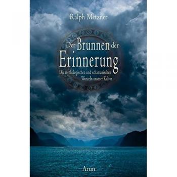 Der Brunnen der Erinnerung: Die mythologischen und schamanischen Wurzeln unserer Kultur
