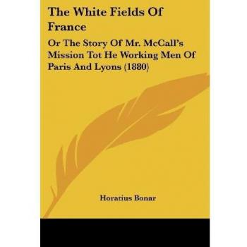 The White Fields of France: Or the Story of Mr. McCall's Mission Tot He Working Men of Paris and Lyons (1880)