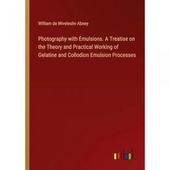 Photography with Emulsions. A Treatise on the Theory and Practical Working of Gelatine and Collodion Emulsion Processes