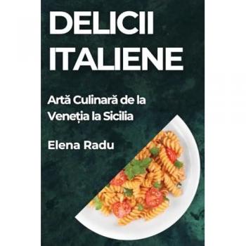 Delicii Italiene: Art¿ Culinar¿ de la Vene¿ia la Sicilia