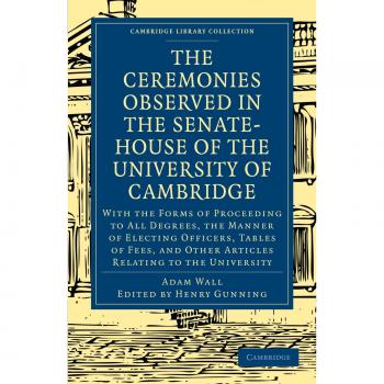 The Ceremonies Observed in the Senate-House of the University of Cambridge: With the Forms of Proceeding to All Degrees, the Manner of Electing ...