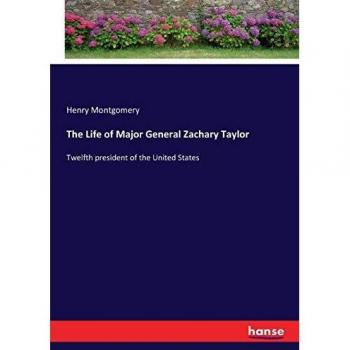 The Life of Major General Zachary Taylor: Twelfth president of the United States