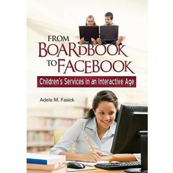 From Boardbook to Facebook: Children's Services in an Interactive Age Adele M. Fasick