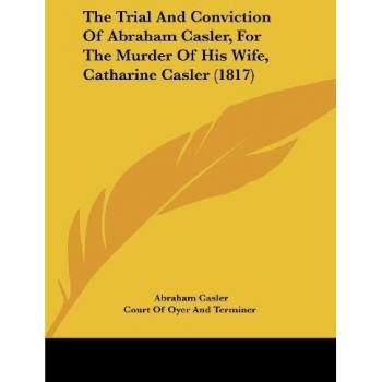 The Trial And Conviction Of Abraham Casler For The Murder Of His Wife Catharine Casler (1817)