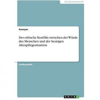 Der ethische Konflikt zwischen der Würde des Menschen und der heutigen Altenpflegesituation