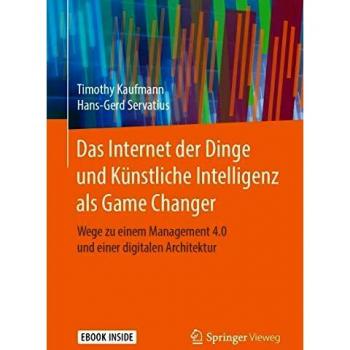 Das Internet der Dinge und Künstliche Intelligenz als Game Changer: Wege zu einem Management 4.0 und einer digitalen Architektur
