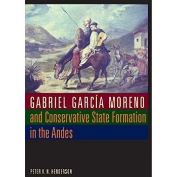 Gabriel García Moreno and Conservative State Formation in the Andes (Llilas New Interpretations of Latin America)