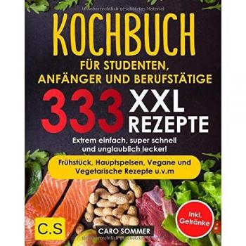KOCHBUCH FÜR STUDENTEN, ANFÄNGER UND BERUFSTÄTIGE: XXL. 333 REZEPTE. Extrem einfach, super schnell und unglaublich lecker! Frühstück, Hauptspeisen, Vegane und Vegetarische Rezepte u.v.m Inkl. Getränke