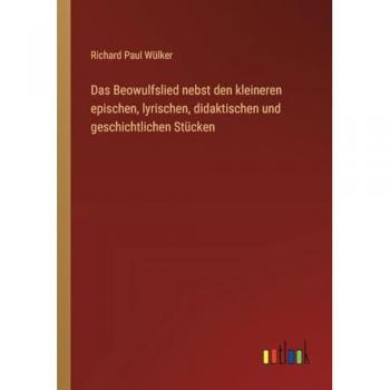 Das Beowulfslied nebst den kleineren epischen, lyrischen, didaktischen und geschichtlichen Stücken