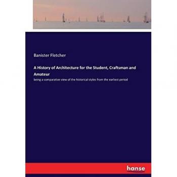 A History of Architecture for the Student, Craftsman and Amateur: being a comparative view of the historical styles from the earliest period