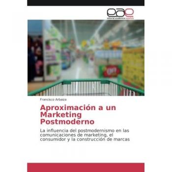 Aproximación a un Marketing Postmoderno: La influencia del postmodernismo en las comunicaciones de marketing, el consumidor y la construcción de marcas