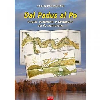 Dal Padus al Po. Origini, evoluzione e cartografia del Po mantovano Carlo Parmigiani