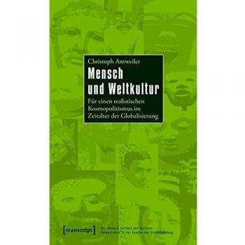 Christoph Antweiler Mensch Und Weltkultur: Für Einen Realistischen Kosmopolitismus Im Zeitalter Der Globalisierung (Der Mensch Im Netz Der Kulturen