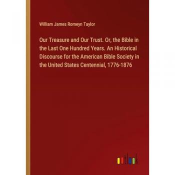 Our Treasure and Our Trust. Or the Bible in the Last One Hundred Years. An Historical Discourse for the American Bible Society in the United States Centennial 1776-1876