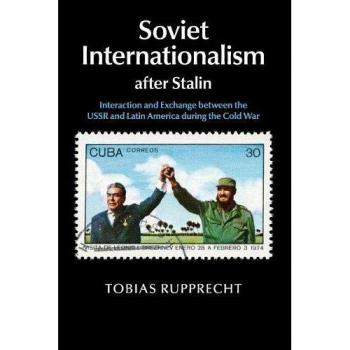 Soviet Internationalism after Stalin: Interaction and Exchange between the USSR and Latin America during the Cold War