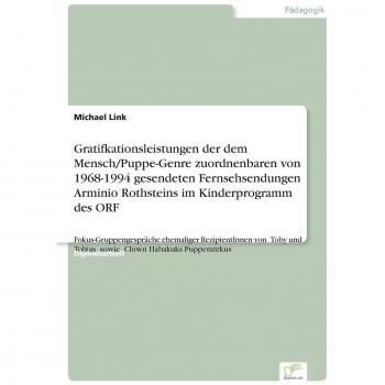 Gratifkationsleistungen der dem Mensch/Puppe-Genre zuordnenbaren von 1968-1994 gesendeten Fernsehsendungen Arminio Rothsteins im Kinderprogramm des ... Tobias sowie Clown Habakuks Puppenzirkus