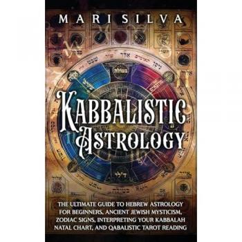 Kabbalistic Astrology: The Ultimate Guide to Hebrew Astrology for Beginners, Ancient Jewish Mysticism, Zodiac Signs, Interpreting Your Kabbalah Natal Chart, and Qabalistic Tarot Reading