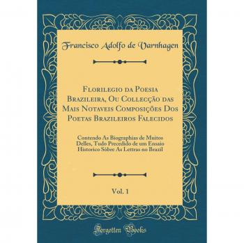Florilegio da Poesia Brazileira, Ou Collecção das Mais Notaveis Composições Dos Poetas Brazileiros Falecidos, Vol. 1: Contendo As Biographias de ... Sòbre As Lettras no Brazil
