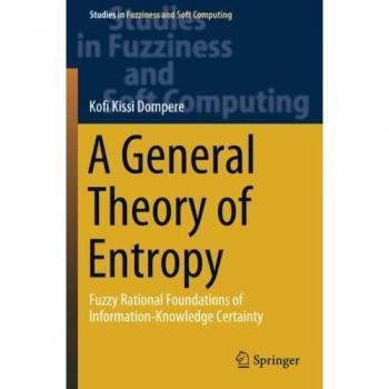 A General Theory of Entropy: Fuzzy Rational Foundations of Information-Knowledge Certainty (Studies in Fuzziness and Soft Computing, Band 384)