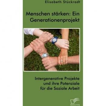 Stückradt, Elisabeth: Menschen stärken: Ein Generationenprojekt. Intergenerative Projekte und ihre Potenziale für die Soziale Arbeit