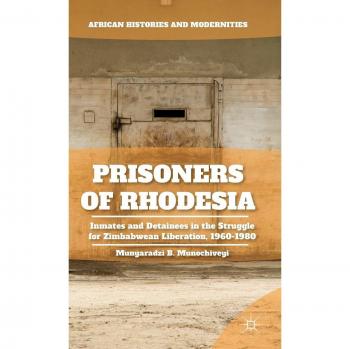 Prisoners of Rhodesia: Inmates and Detainees in the Struggle for Zimbabwean Liberation, 1960-1980