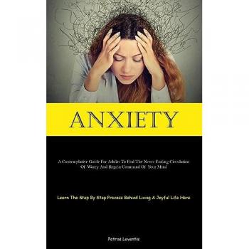 Anxiety: A Contemplative Guide For Adults To End The Never Ending Circulation Of Worry And Regain Command Of Your Mind (Learn The Step By Step Process Behind Living A Joyful Life Here)